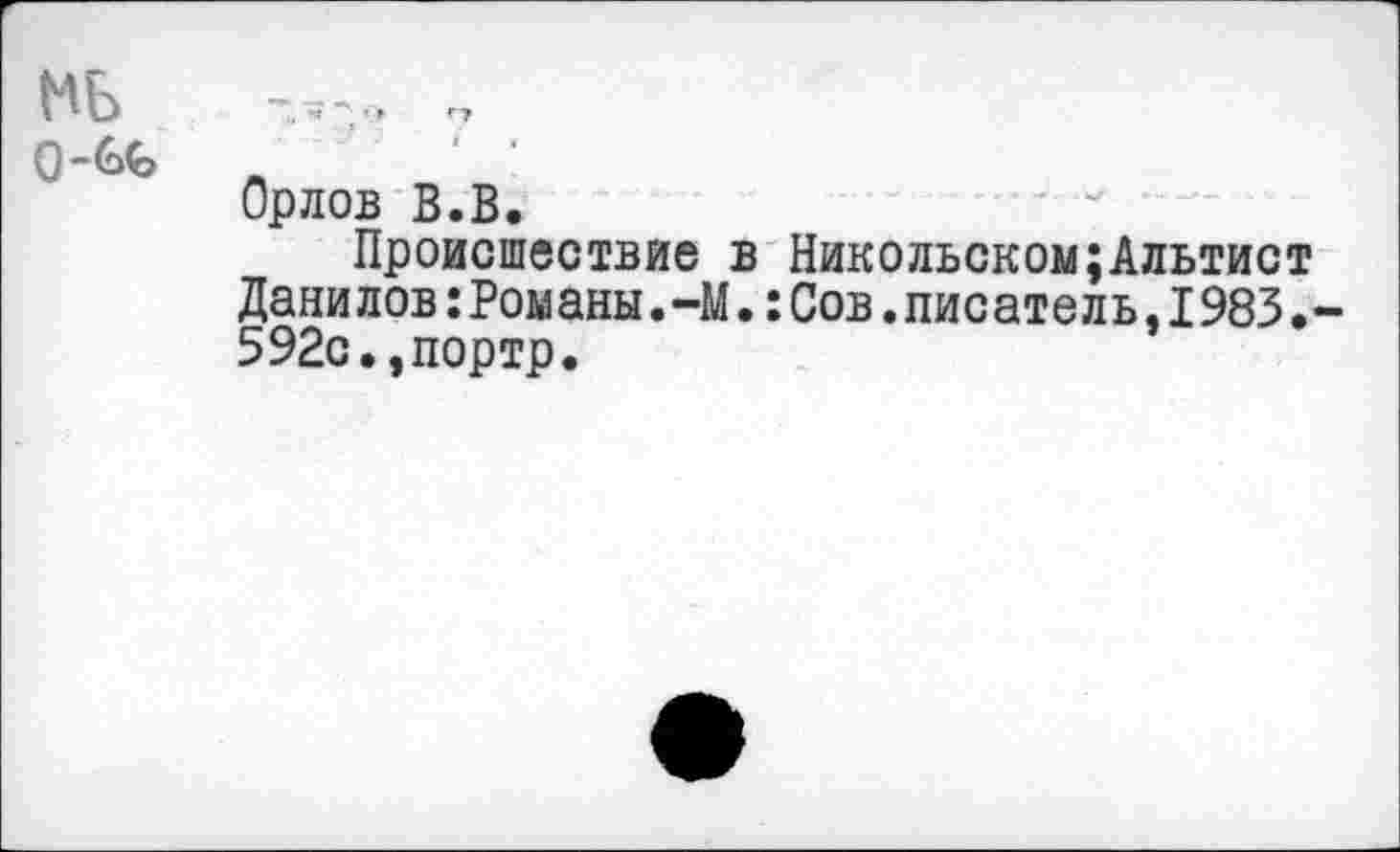 ﻿о-б<ь д
Орлов В.В.
Происшествие в Никольском;Альтист Дани лов:Романы. -М.: Сов. лис ате л ь, 1983 592с.,портр.